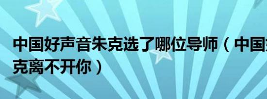中国好声音朱克选了哪位导师（中国好声音朱克离不开你）