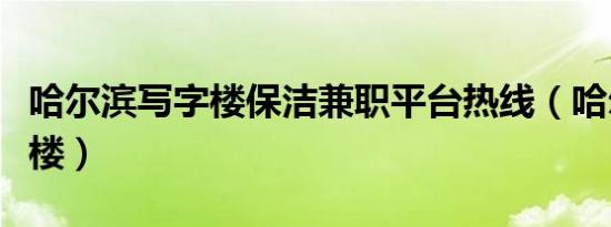 哈尔滨写字楼保洁兼职平台热线（哈尔滨写字楼）