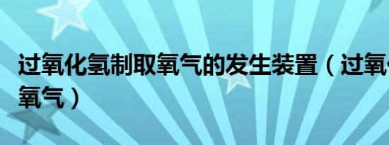 过氧化氢制取氧气的发生装置（过氧化氢制取氧气）