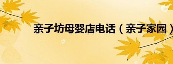 亲子坊母婴店电话（亲子家园）