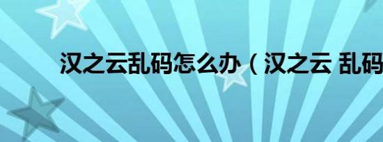 汉之云乱码怎么办（汉之云 乱码）