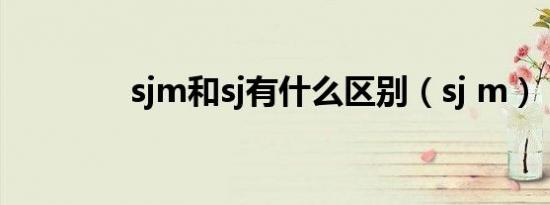 sjm和sj有什么区别（sj m）