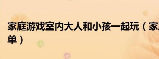 家庭游戏室内大人和小孩一起玩（家庭游戏菜单）