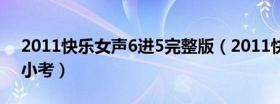 2011快乐女声6进5完整版（2011快乐女声小考）