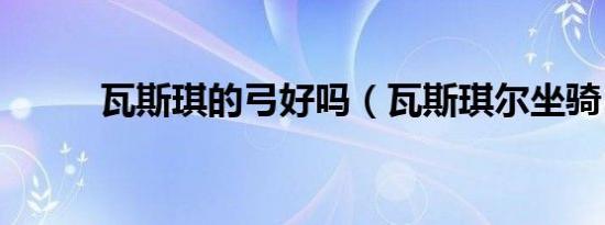 瓦斯琪的弓好吗（瓦斯琪尔坐骑）