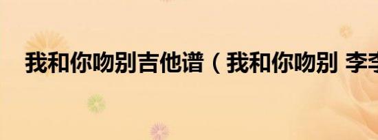 我和你吻别吉他谱（我和你吻别 李李翔）
