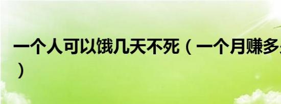 一个人可以饿几天不死（一个月赚多少饿不死）