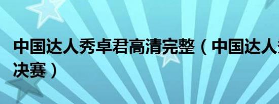 中国达人秀卓君高清完整（中国达人秀卓君总决赛）