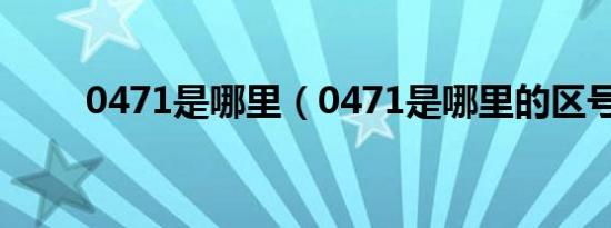 0471是哪里（0471是哪里的区号）
