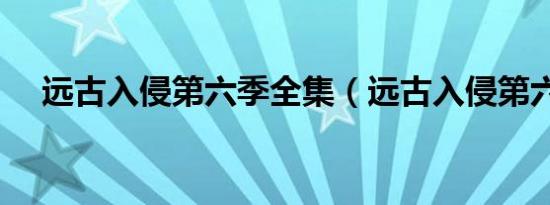 远古入侵第六季全集（远古入侵第六季）