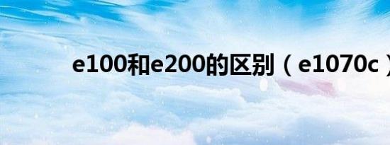 e100和e200的区别（e1070c）