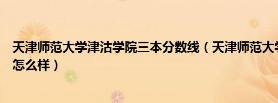 天津师范大学津沽学院三本分数线（天津师范大学津沽学院怎么样）