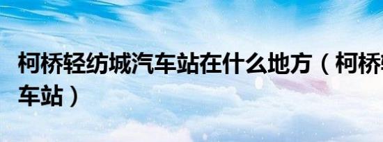 柯桥轻纺城汽车站在什么地方（柯桥轻纺城汽车站）