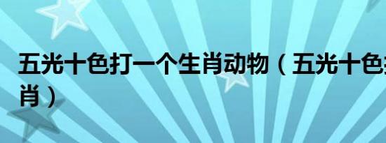 五光十色打一个生肖动物（五光十色打一个生肖）