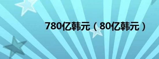 780亿韩元（80亿韩元）