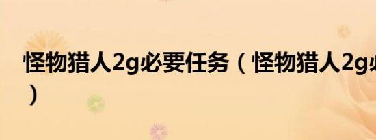 怪物猎人2g必要任务（怪物猎人2g必做任务）