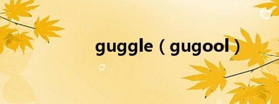 guggle（gugool）