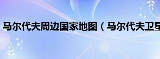 马尔代夫周边国家地图（马尔代夫卫星地图）