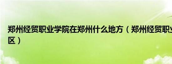 郑州经贸职业学院在郑州什么地方（郑州经贸职业学院新校区）
