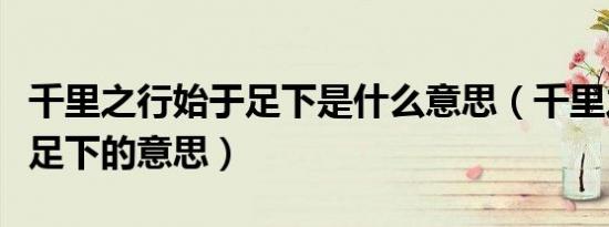 千里之行始于足下是什么意思（千里之行始于足下的意思）