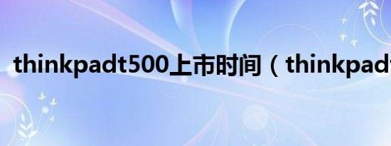 thinkpadt500上市时间（thinkpadt500）