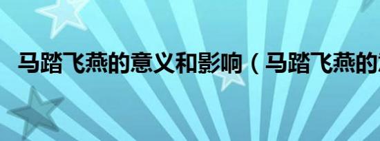 马踏飞燕的意义和影响（马踏飞燕的意义）