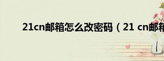 21cn邮箱怎么改密码（21 cn邮箱）