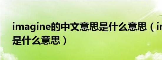 imagine的中文意思是什么意思（imagine是什么意思）