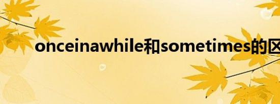 onceinawhile和sometimes的区别