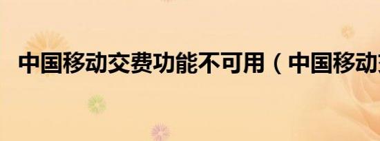 中国移动交费功能不可用（中国移动交费）