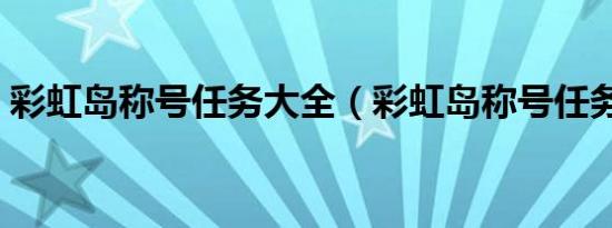 彩虹岛称号任务大全（彩虹岛称号任务大全）