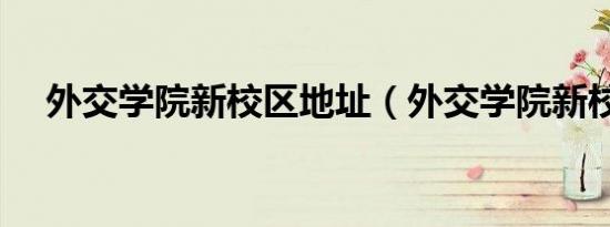 外交学院新校区地址（外交学院新校区）