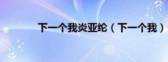 下一个我炎亚纶（下一个我）