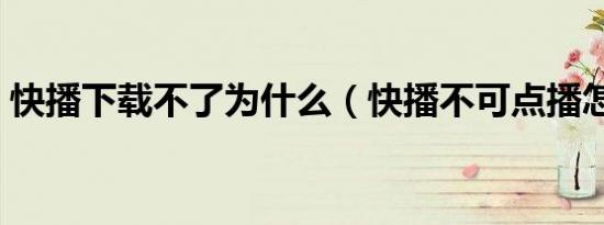 快播下载不了为什么（快播不可点播怎么办）