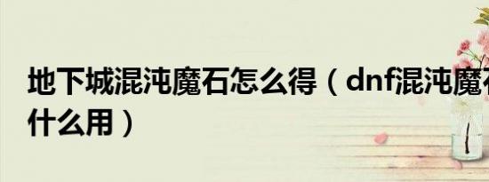 地下城混沌魔石怎么得（dnf混沌魔石碎片有什么用）