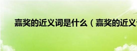 嘉奖的近义词是什么（嘉奖的近义词）
