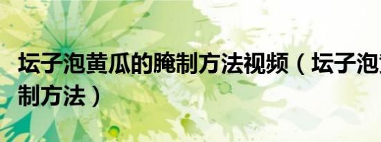坛子泡黄瓜的腌制方法视频（坛子泡黄瓜的腌制方法）
