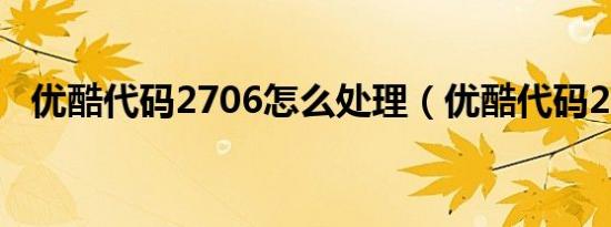 优酷代码2706怎么处理（优酷代码2001）