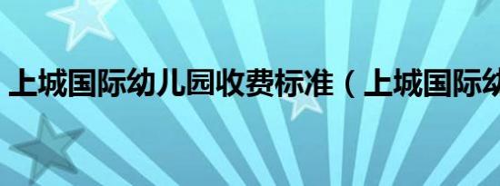 上城国际幼儿园收费标准（上城国际幼儿园）
