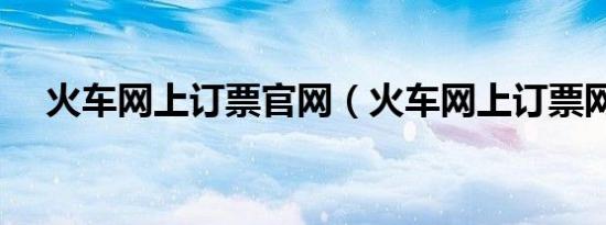 火车网上订票官网（火车网上订票网站）