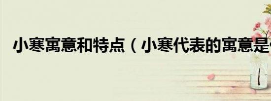 小寒寓意和特点（小寒代表的寓意是什么）