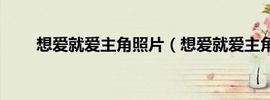 想爱就爱主角照片（想爱就爱主角）