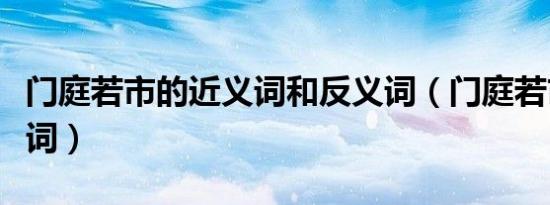 门庭若市的近义词和反义词（门庭若市的反义词）