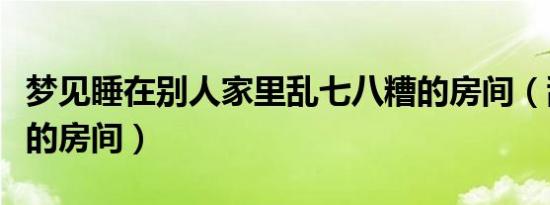 梦见睡在别人家里乱七八糟的房间（乱七八糟的房间）