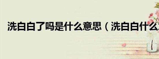 洗白白了吗是什么意思（洗白白什么意思）