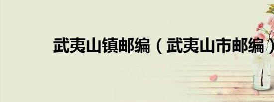 武夷山镇邮编（武夷山市邮编）