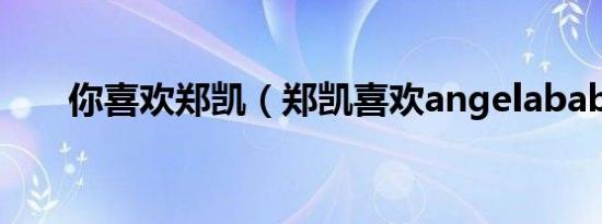 你喜欢郑凯（郑凯喜欢angelababy）