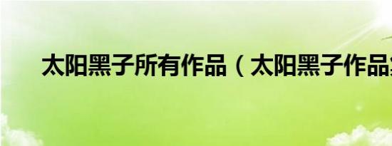 太阳黑子所有作品（太阳黑子作品集）