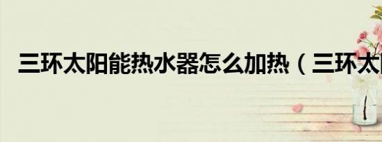 三环太阳能热水器怎么加热（三环太阳能）