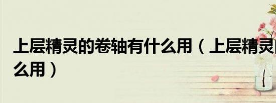 上层精灵的卷轴有什么用（上层精灵的卷轴怎么用）